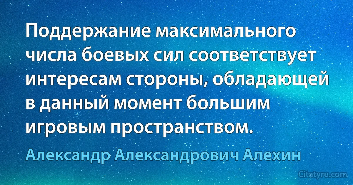 Поддержание максимального числа боевых сил соответствует интересам стороны, обладающей в данный момент большим игровым пространством. (Александр Александрович Алехин)