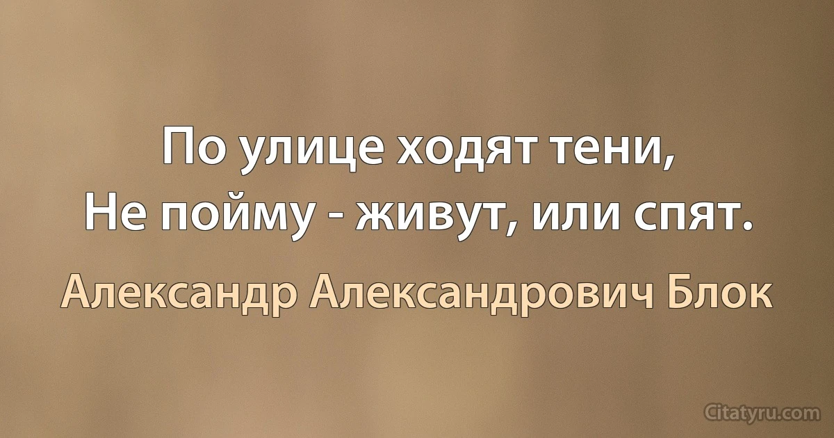 По улице ходят тени,
Не пойму - живут, или спят. (Александр Александрович Блок)