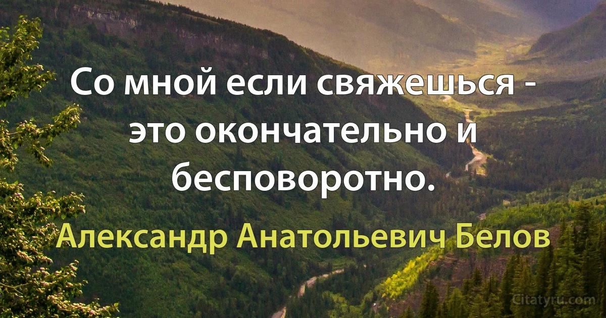 Со мной если свяжешься - это окончательно и бесповоротно. (Александр Анатольевич Белов)