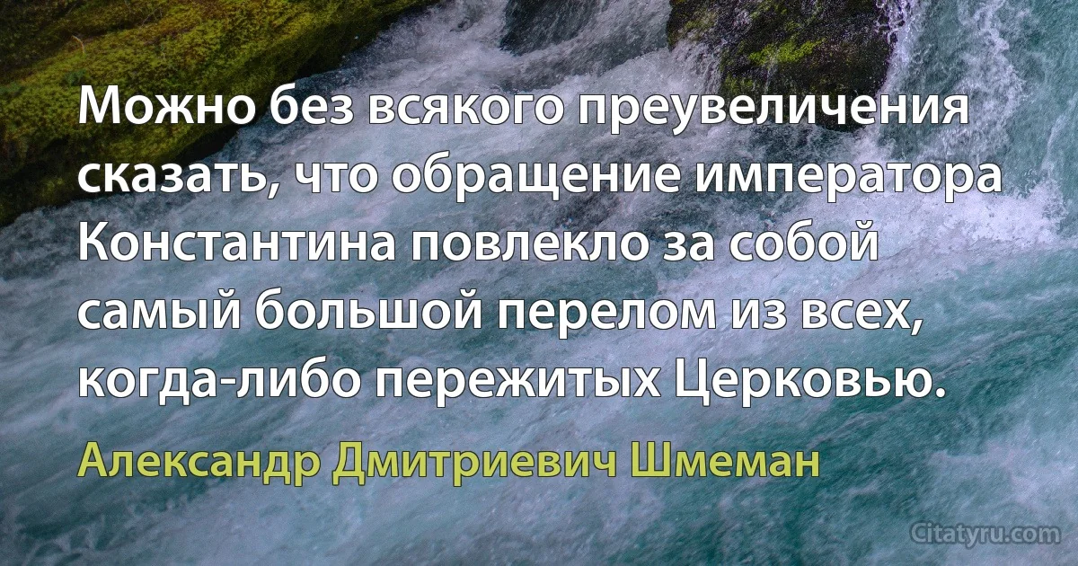 Можно без всякого преувеличения сказать, что обращение императора Константина повлекло за собой самый большой перелом из всех, когда-либо пережитых Церковью. (Александр Дмитриевич Шмеман)