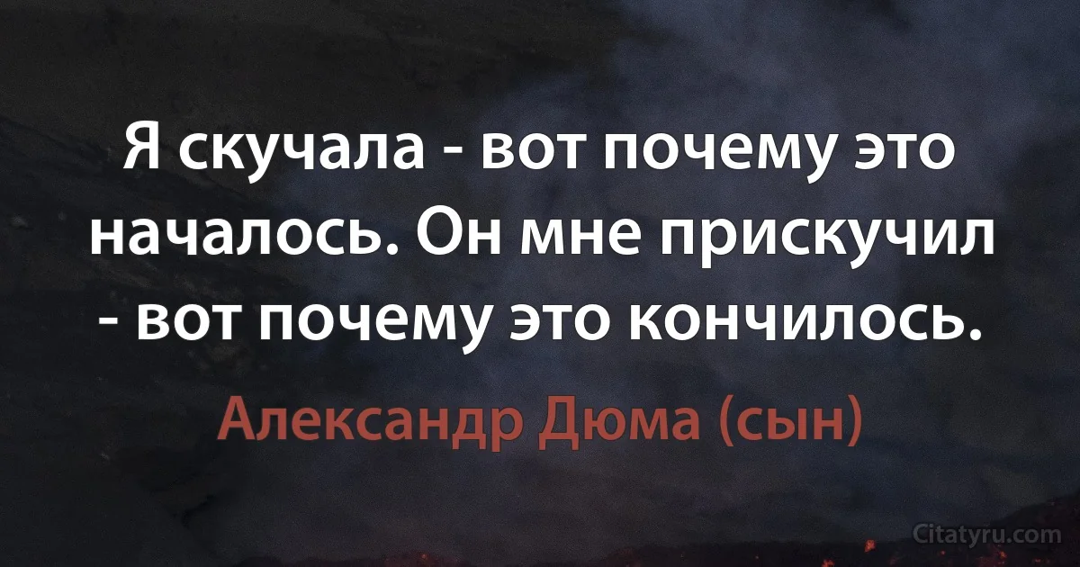 Я скучала - вот почему это началось. Он мне прискучил - вот почему это кончилось. (Александр Дюма (сын))