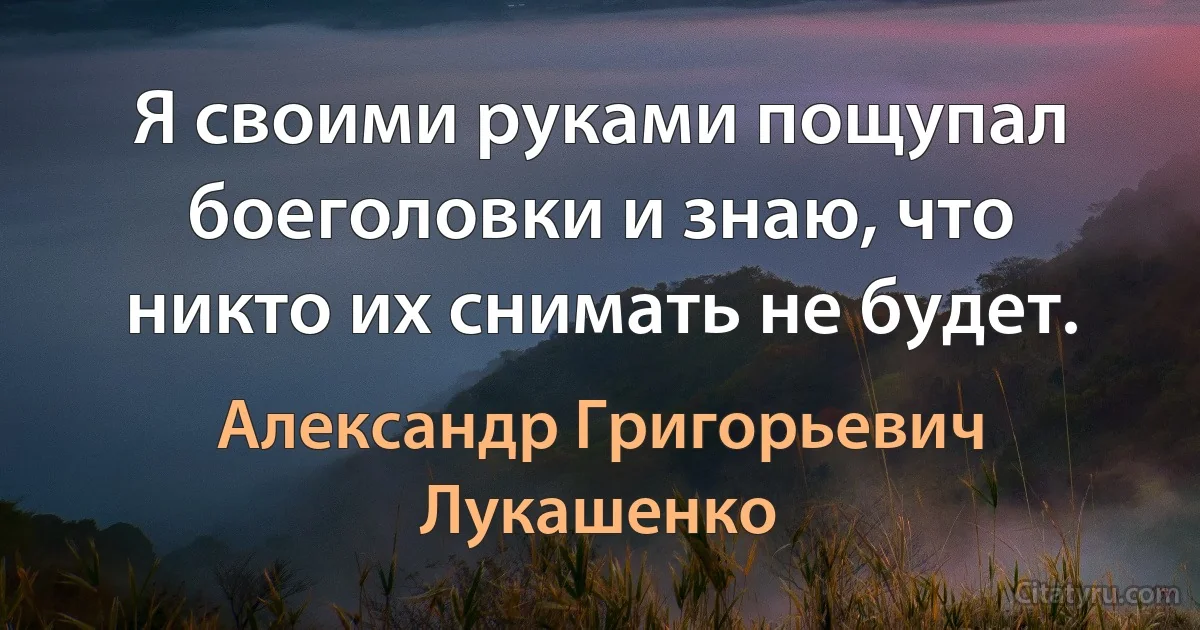 Я своими руками пощупал боеголовки и знаю, что никто их снимать не будет. (Александр Григорьевич Лукашенко)