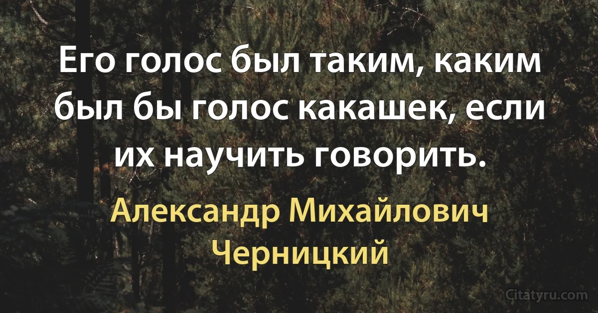 Его голос был таким, каким был бы голос какашек, если их научить говорить. (Александр Михайлович Черницкий)