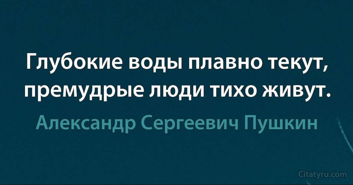 Глубокие воды плавно текут, премудрые люди тихо живут. (Александр Сергеевич Пушкин)