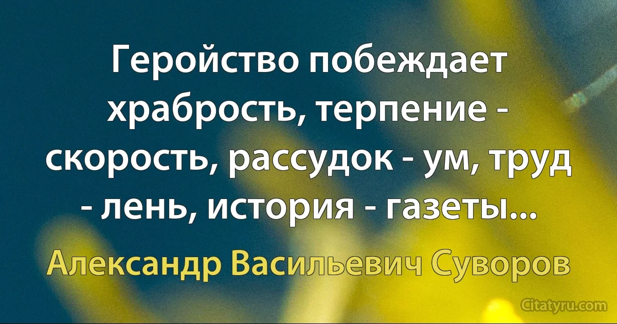 Геройство побеждает храбрость, терпение - скорость, рассудок - ум, труд - лень, история - газеты... (Александр Васильевич Суворов)