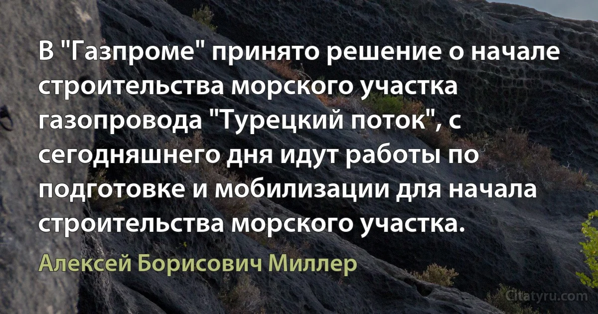 В "Газпроме" принято решение о начале строительства морского участка газопровода "Турецкий поток", с сегодняшнего дня идут работы по подготовке и мобилизации для начала строительства морского участка. (Алексей Борисович Миллер)