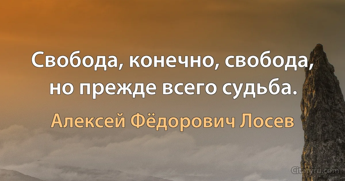 Свобода, конечно, свобода, но прежде всего судьба. (Алексей Фёдорович Лосев)