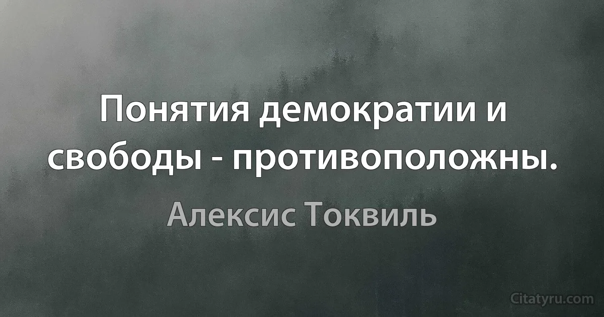 Понятия демократии и свободы - противоположны. (Алексис Токвиль)