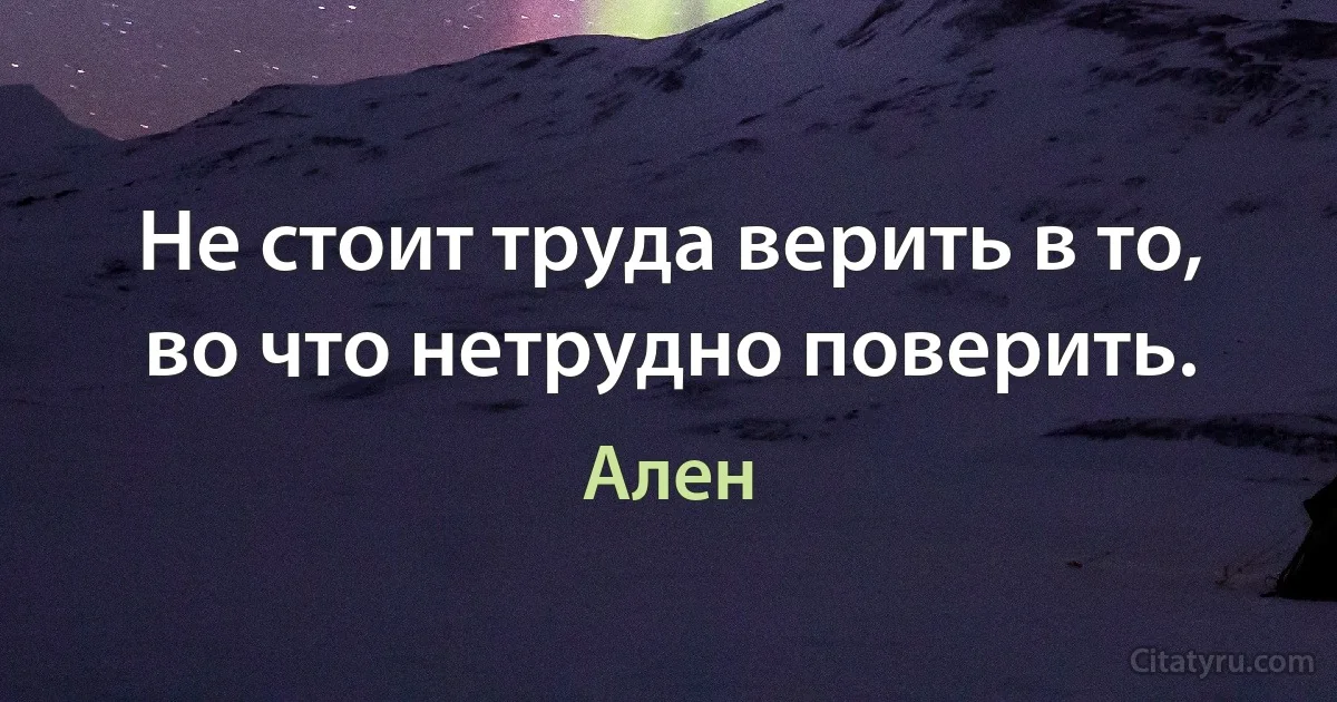 Не стоит труда верить в то, во что нетрудно поверить. (Ален)