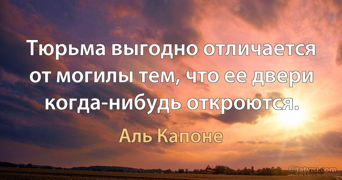 Тюрьма выгодно отличается от могилы тем, что ее двери когда-нибудь откроются. (Аль Капоне)