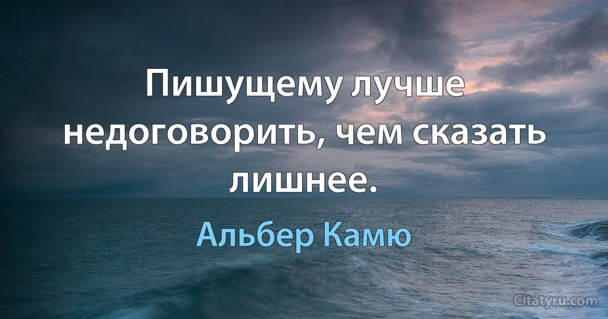 Пишущему лучше недоговорить, чем сказать лишнее. (Альбер Камю)