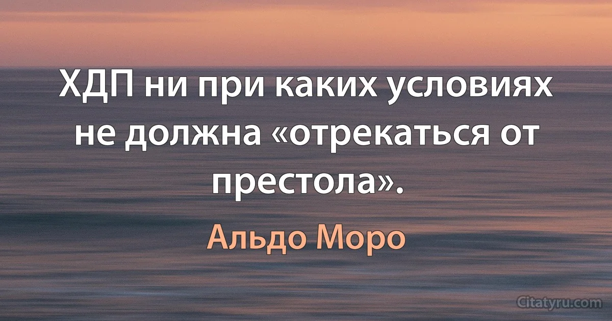 ХДП ни при каких условиях не должна «отрекаться от престола». (Альдо Моро)