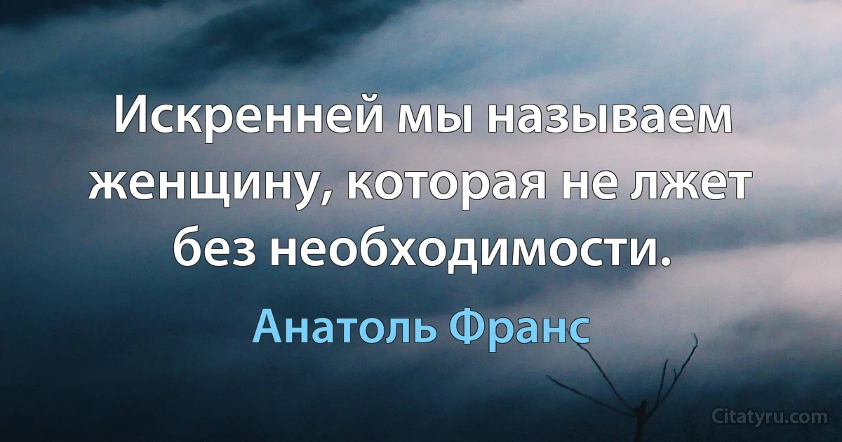 Искренней мы называем женщину, которая не лжет без необходимости. (Анатоль Франс)