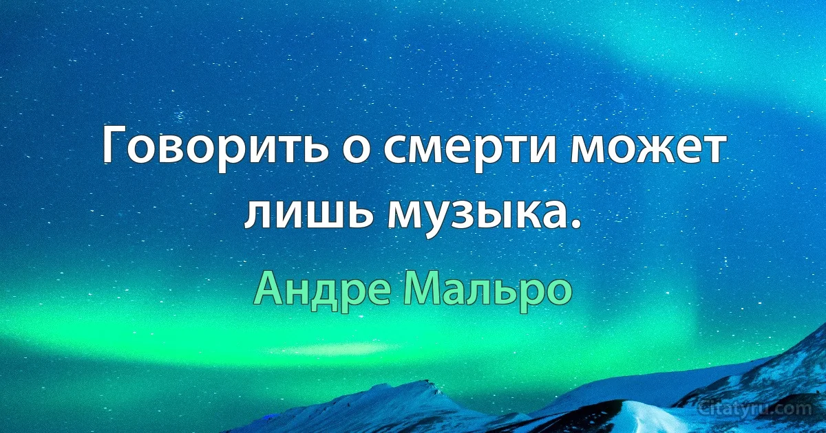 Говорить о смерти может лишь музыка. (Андре Мальро)