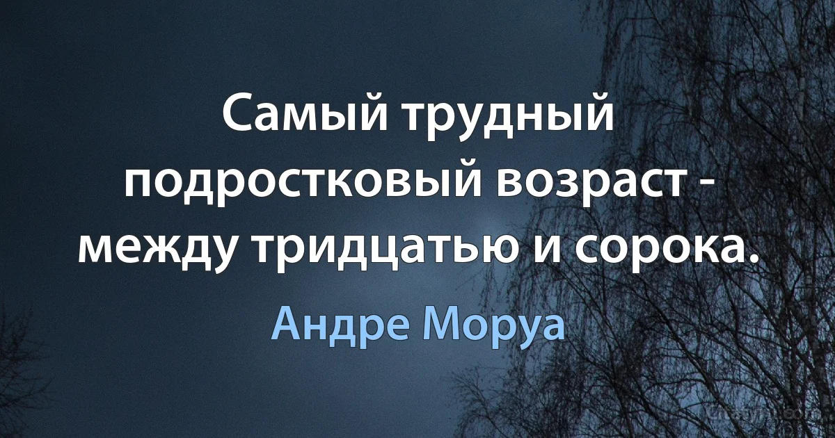 Самый трудный подростковый возраст - между тридцатью и сорока. (Андре Моруа)