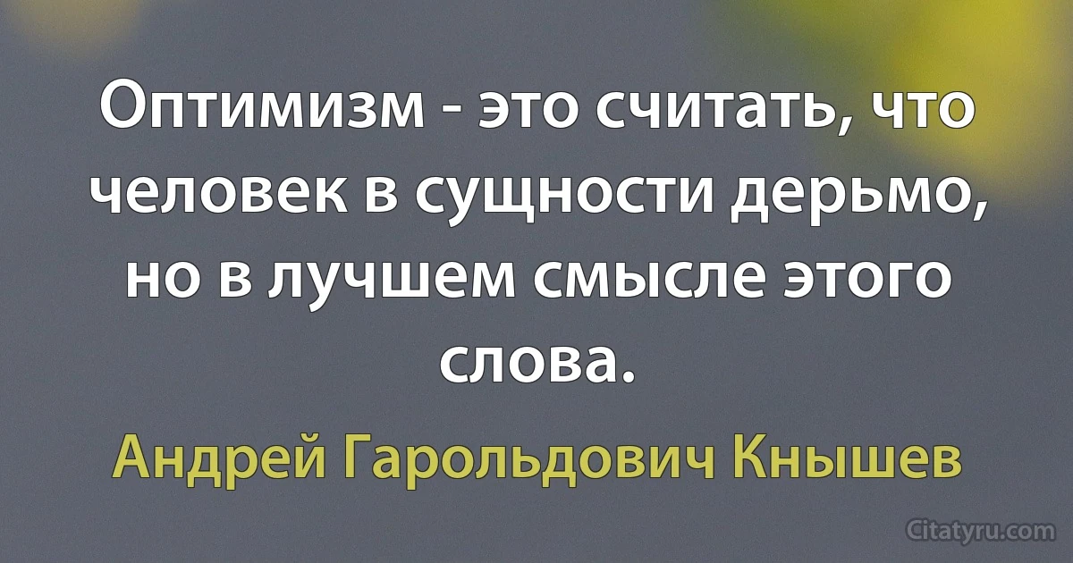 Оптимизм - это считать, что человек в сущности дерьмо, но в лучшем смысле этого слова. (Андрей Гарольдович Кнышев)