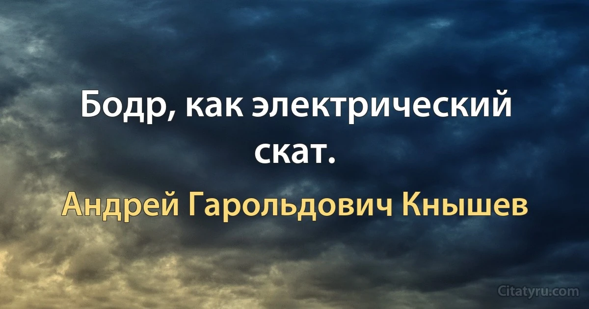 Бодр, как электрический скат. (Андрей Гарольдович Кнышев)