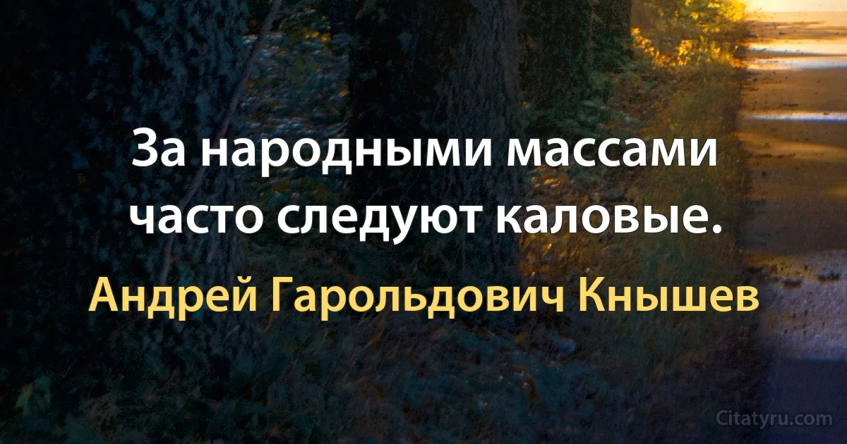 За народными массами часто следуют каловые. (Андрей Гарольдович Кнышев)