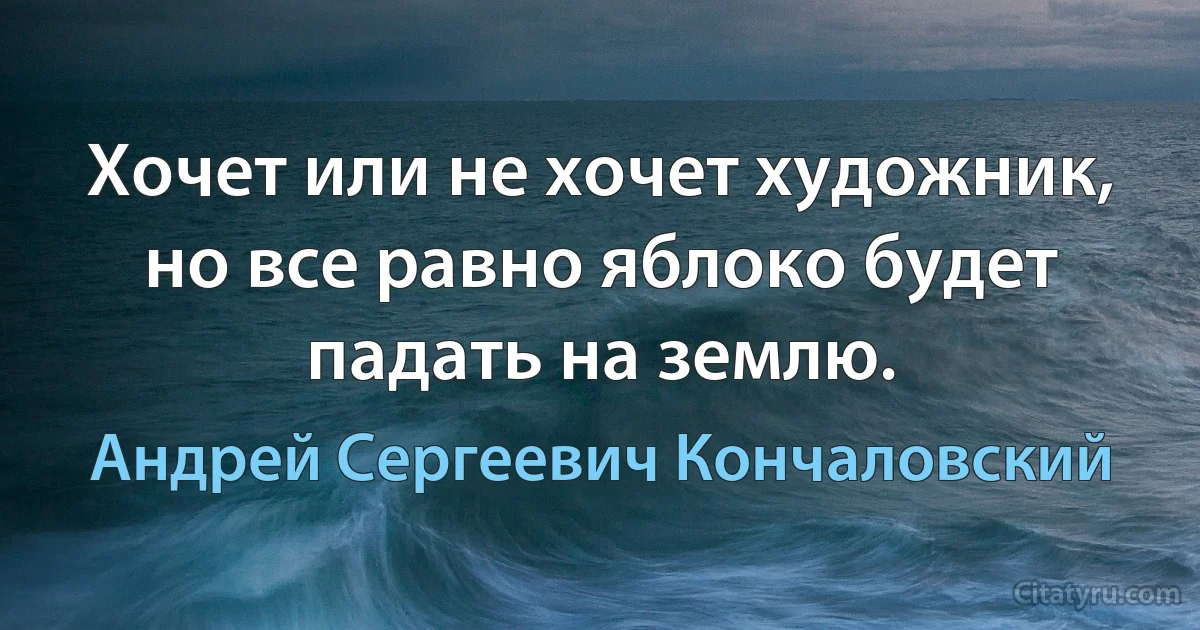 Хочет или не хочет художник, но все равно яблоко будет падать на землю. (Андрей Сергеевич Кончаловский)