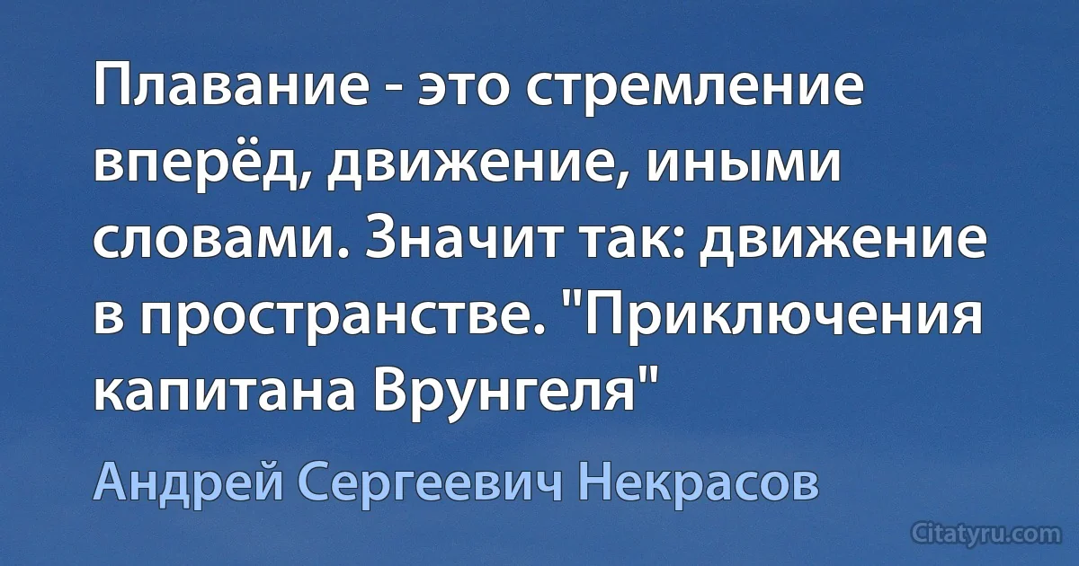 Плавание - это стремление вперёд, движение, иными словами. Значит так: движение в пространстве. "Приключения капитана Врунгеля" (Андрей Сергеевич Некрасов)