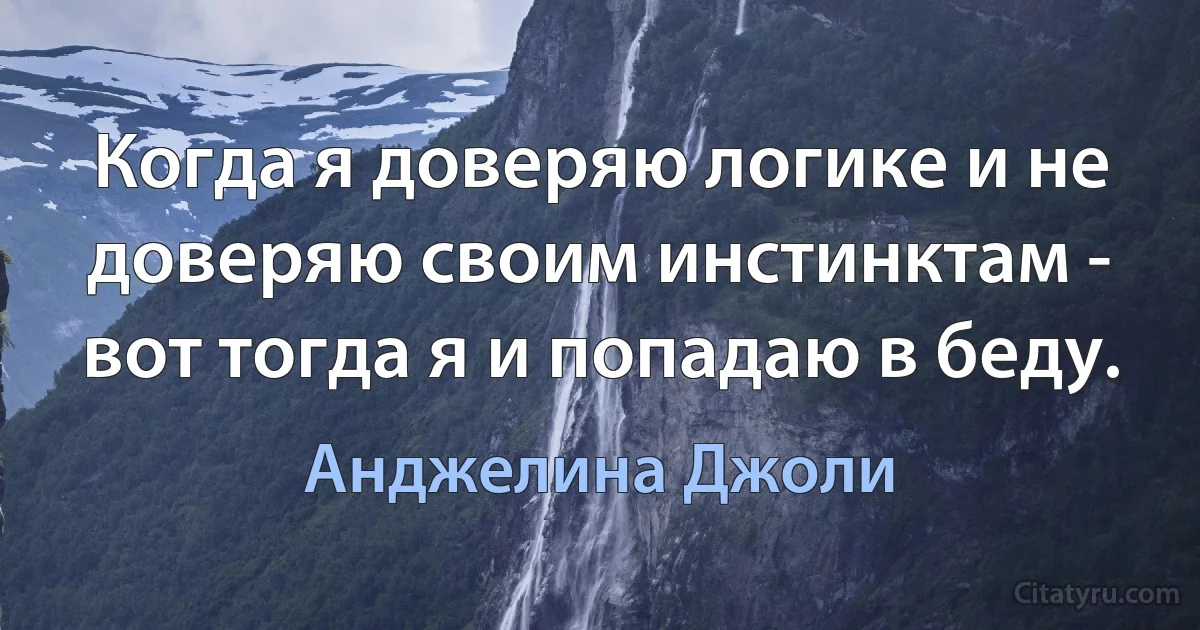 Когда я доверяю логике и не доверяю своим инстинктам - вот тогда я и попадаю в беду. (Анджелина Джоли)