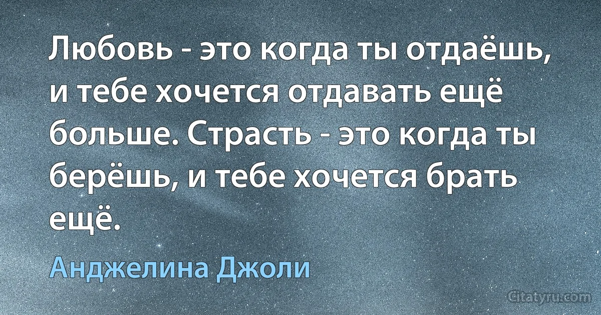 Любовь - это когда ты отдаёшь, и тебе хочется отдавать ещё больше. Страсть - это когда ты берёшь, и тебе хочется брать ещё. (Анджелина Джоли)