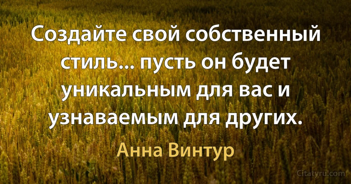 Создайте свой собственный стиль... пусть он будет уникальным для вас и узнаваемым для других. (Анна Винтур)