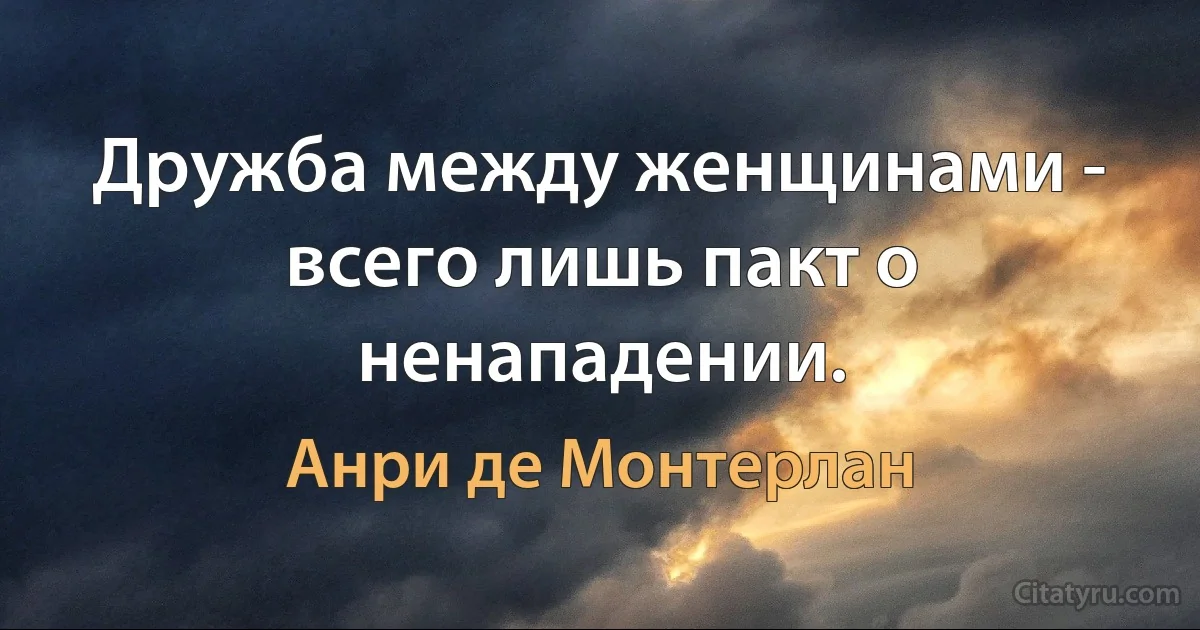 Дружба между женщинами - всего лишь пакт о ненападении. (Анри де Монтерлан)