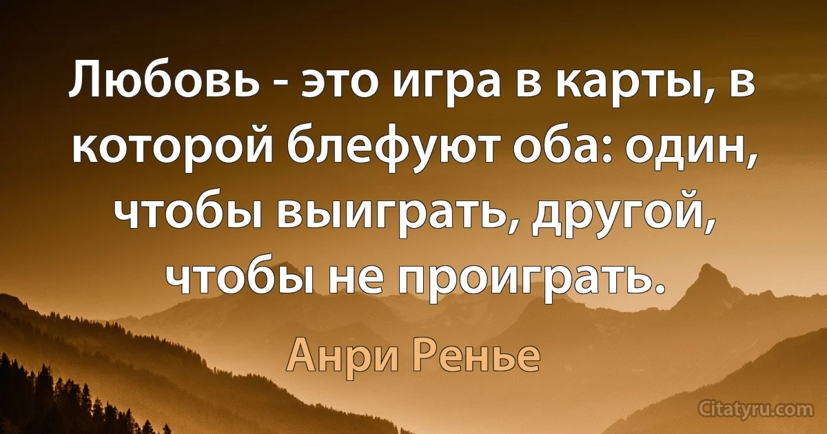 Любовь - это игра в карты, в которой блефуют оба: один, чтобы выиграть, другой, чтобы не проиграть. (Анри Ренье)