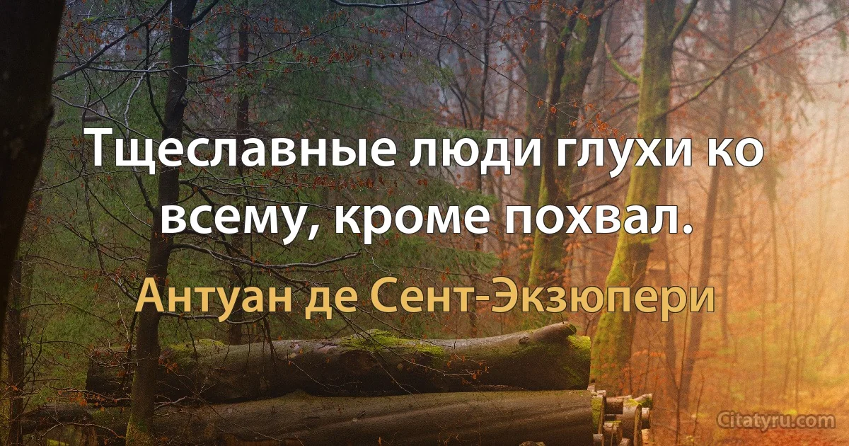 Тщеславные люди глухи ко всему, кроме похвал. (Антуан де Сент-Экзюпери)