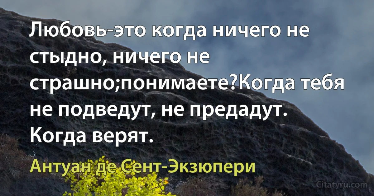 Любовь-это когда ничего не стыдно, ничего не страшно;понимаете?Когда тебя не подведут, не предадут. Когда верят. (Антуан де Сент-Экзюпери)