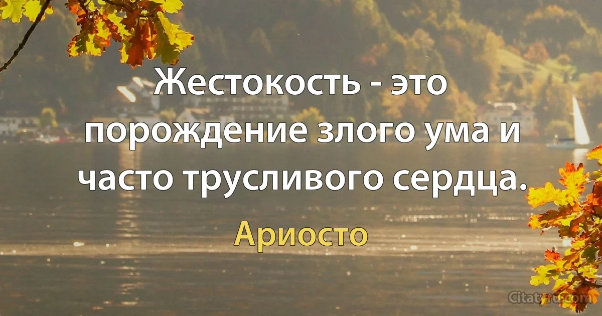 Жестокость - это порождение злого ума и часто трусливого сердца. (Ариосто)