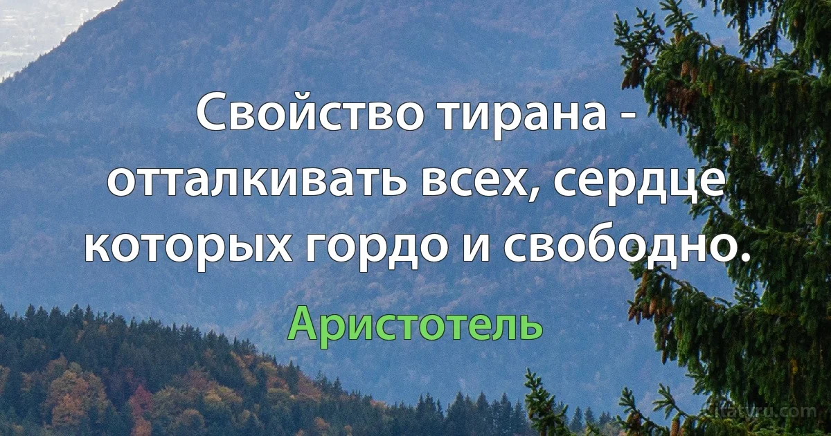 Свойство тирана - отталкивать всех, сердце которых гордо и свободно. (Аристотель)