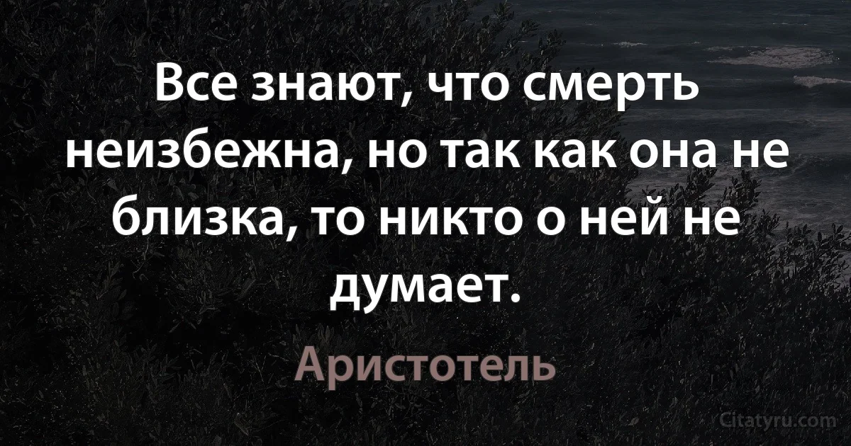 Все знают, что смерть неизбежна, но так как она не близка, то никто о ней не думает. (Аристотель)