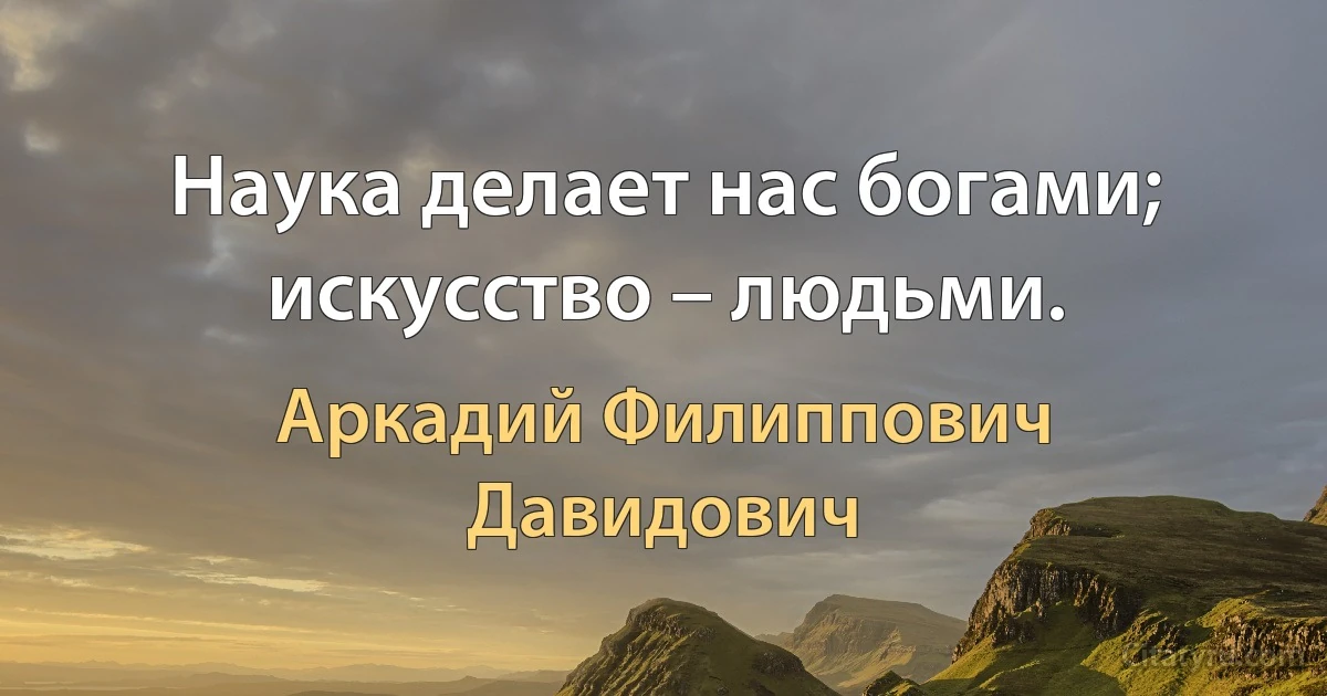 Наука делает нас богами; искусство – людьми. (Аркадий Филиппович Давидович)