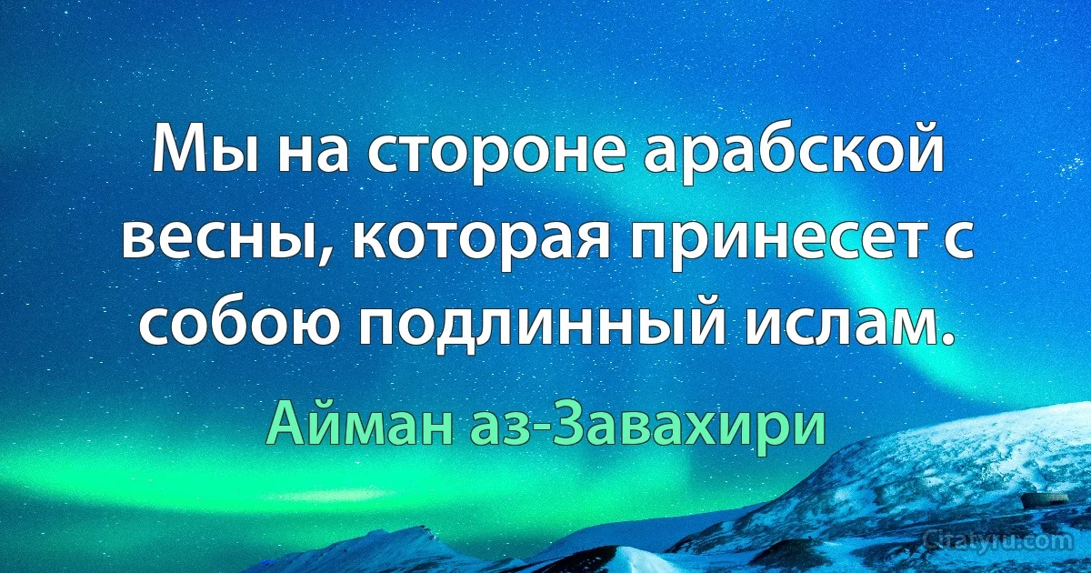 Мы на стороне арабской весны, которая принесет с собою подлинный ислам. (Айман аз-Завахири)