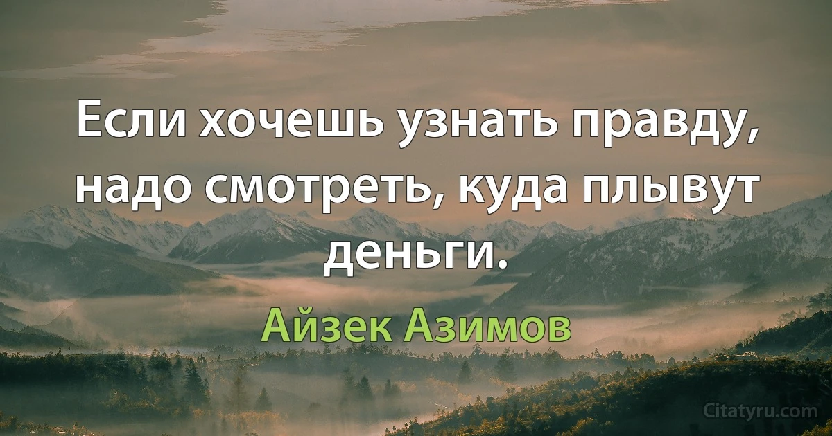 Если хочешь узнать правду, надо смотреть, куда плывут деньги. (Айзек Азимов)