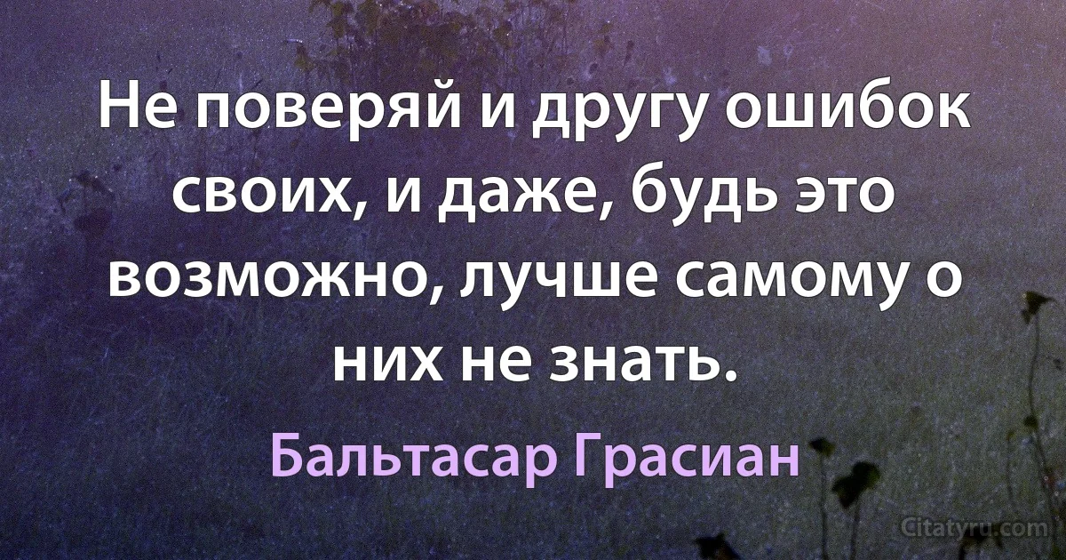 Не поверяй и другу ошибок своих, и даже, будь это возможно, лучше самому о них не знать. (Бальтасар Грасиан)