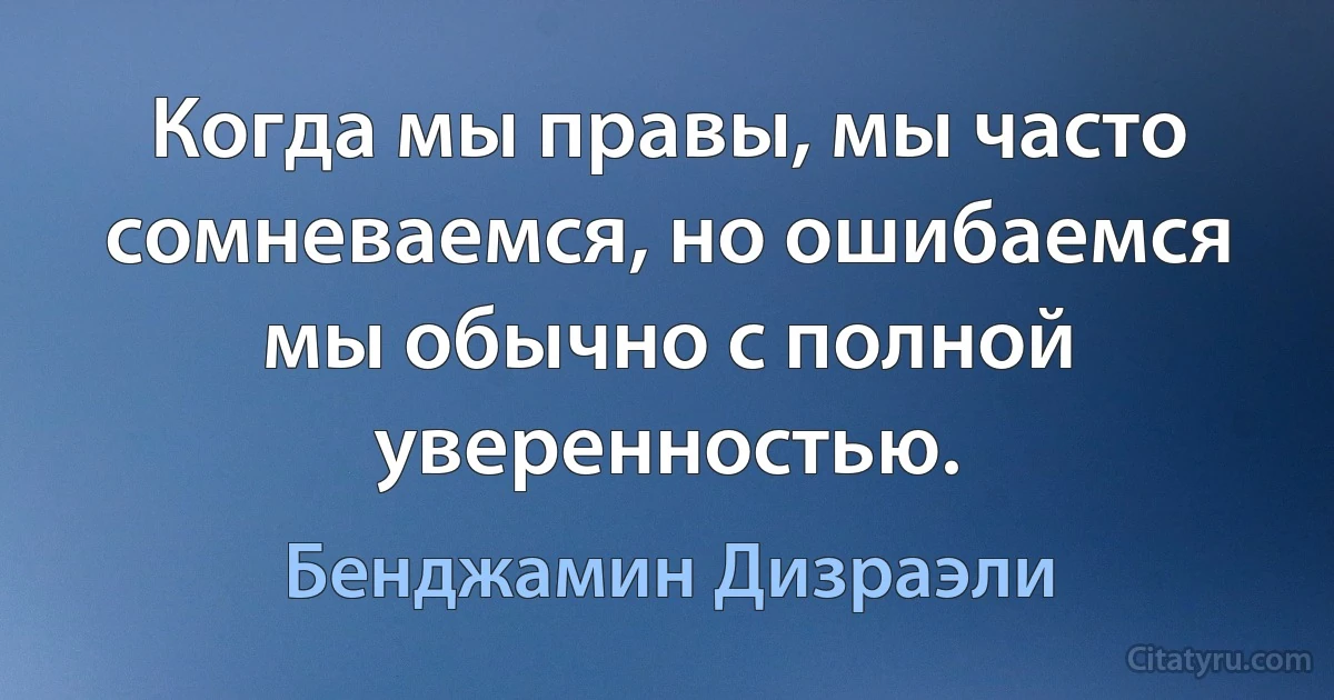 Когда мы правы, мы часто сомневаемся, но ошибаемся мы обычно с полной уверенностью. (Бенджамин Дизраэли)