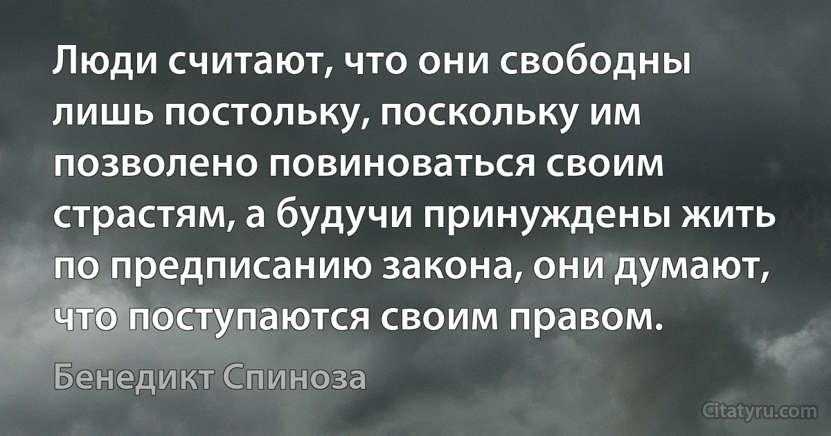 Люди считают, что они свободны лишь постольку, поскольку им позволено повиноваться своим страстям, а будучи принуждены жить по предписанию закона, они думают, что поступаются своим правом. (Бенедикт Спиноза)