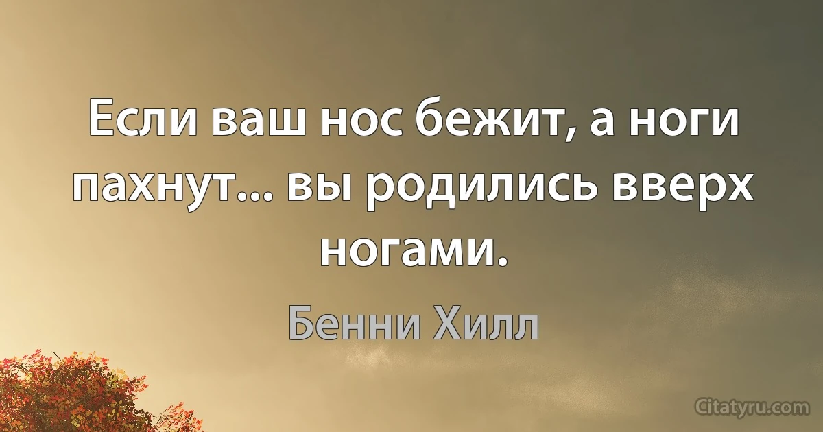 Если ваш нос бежит, а ноги пахнут... вы родились вверх ногами. (Бенни Хилл)