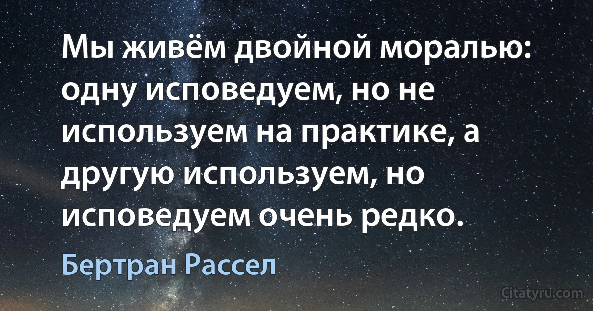 Мы живём двойной моралью: одну исповедуем, но не используем на практике, а другую используем, но исповедуем очень редко. (Бертран Рассел)