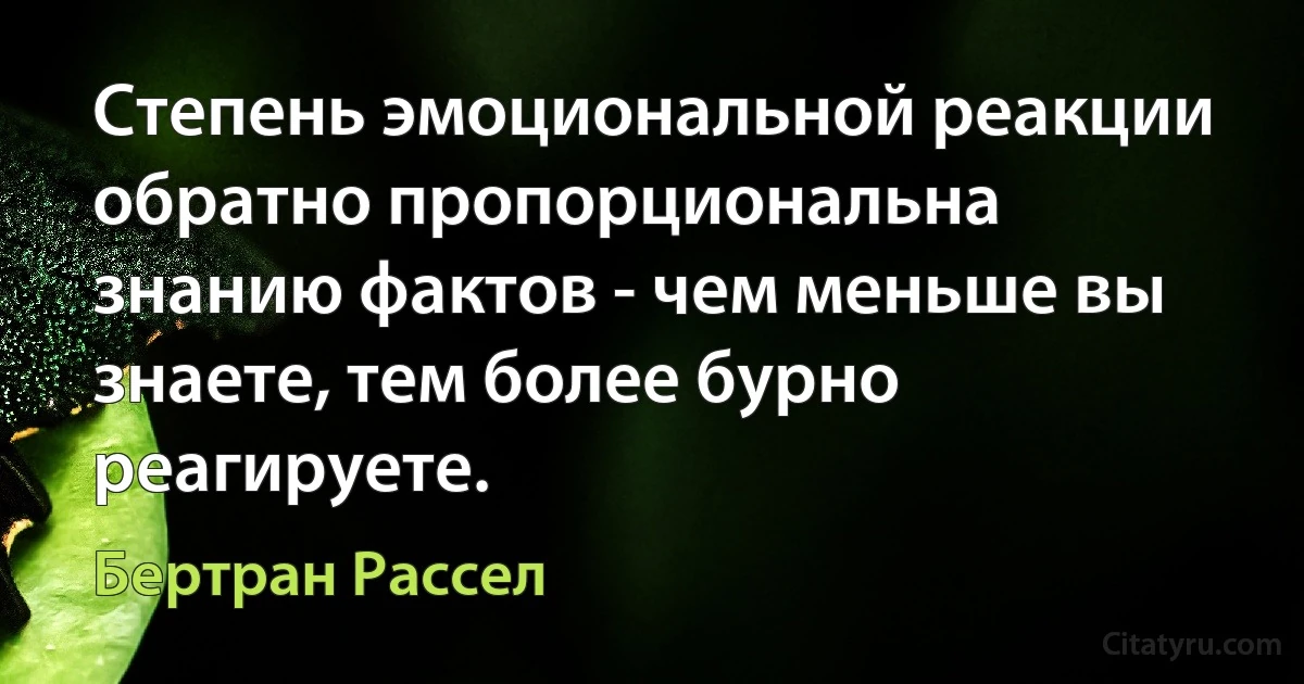 Степень эмоциональной реакции обратно пропорциональна знанию фактов - чем меньше вы знаете, тем более бурно реагируете. (Бертран Рассел)