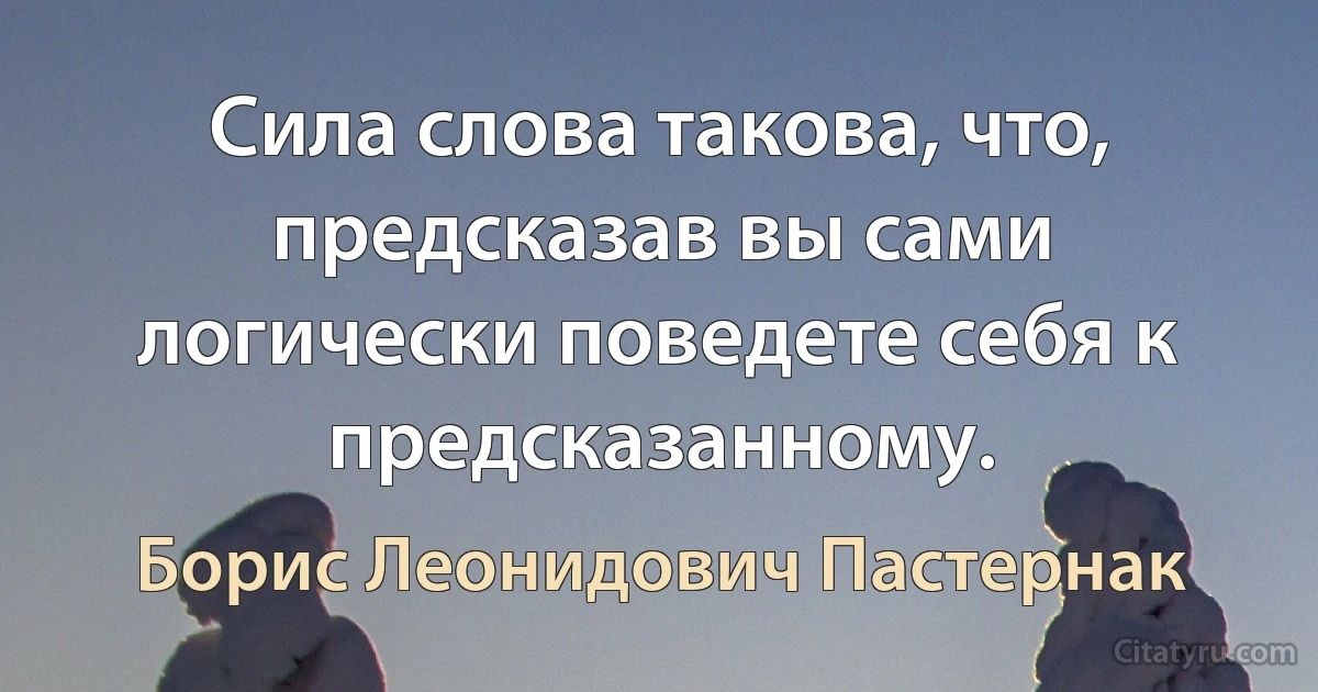 Сила слова такова, что, предсказав вы сами логически поведете себя к предсказанному. (Борис Леонидович Пастернак)