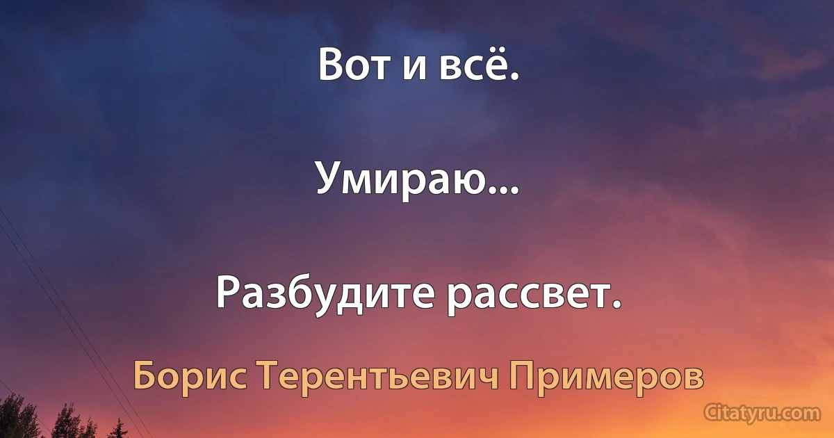 Вот и всё.

Умираю...

Разбудите рассвет. (Борис Терентьевич Примеров)