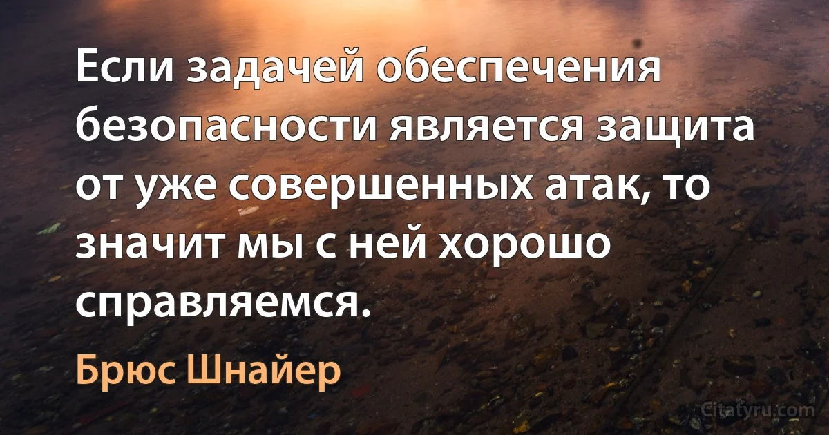 Если задачей обеспечения безопасности является защита от уже совершенных атак, то значит мы с ней хорошо справляемся. (Брюс Шнайер)