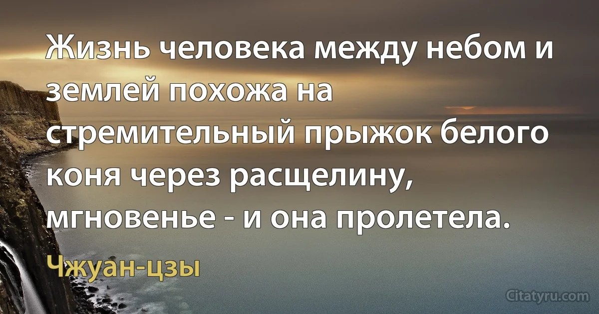 Жизнь человека между небом и землей похожа на стремительный прыжок белого коня через расщелину, мгновенье - и она пролетела. (Чжуан-цзы)