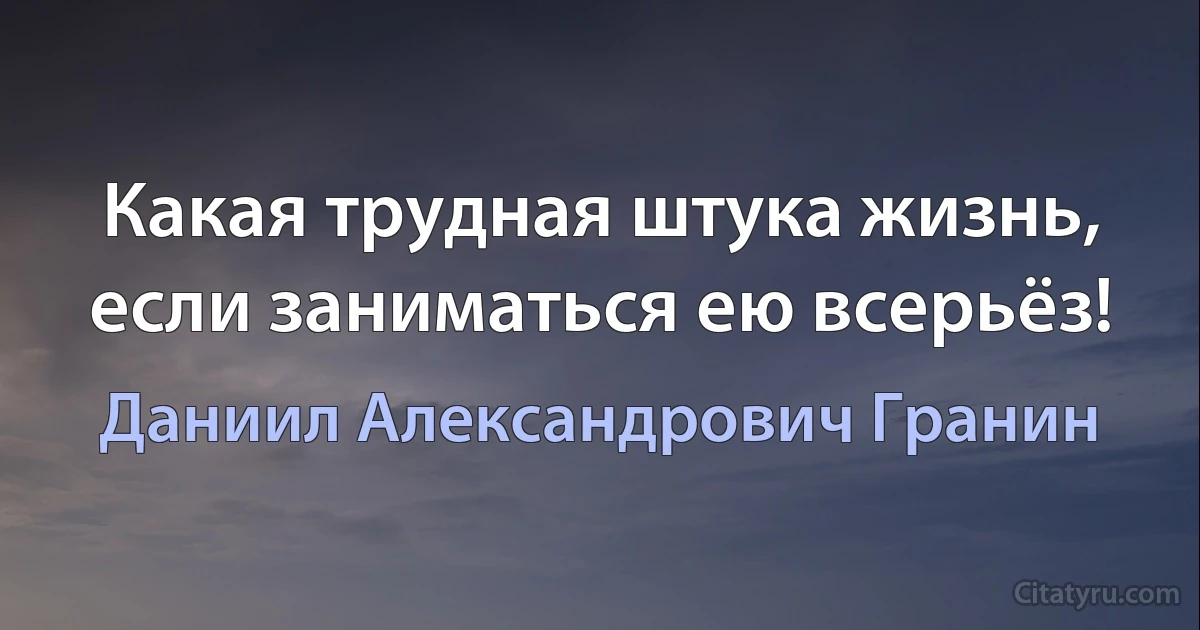 Какая трудная штука жизнь, если заниматься ею всерьёз! (Даниил Александрович Гранин)