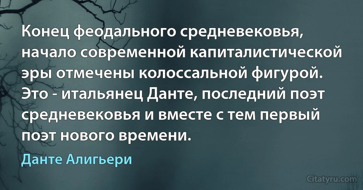 Конец феодального средневековья, начало современной капиталистической эры отмечены колоссальной фигурой. Это - итальянец Данте, последний поэт средневековья и вместе с тем первый поэт нового времени. (Данте Алигьери)