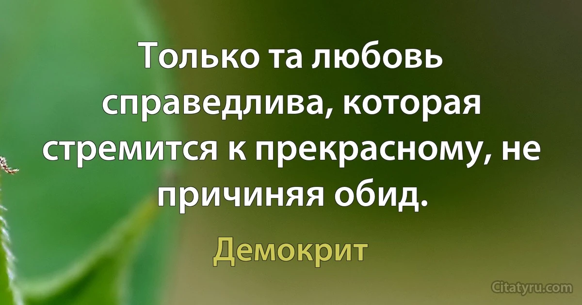 Только та любовь справедлива, которая стремится к прекрасному, не причиняя обид. (Демокрит)